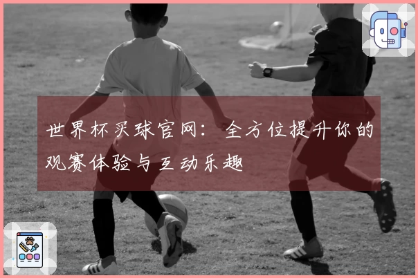 世界杯买球官网：全方位提升你的观赛体验与互动乐趣