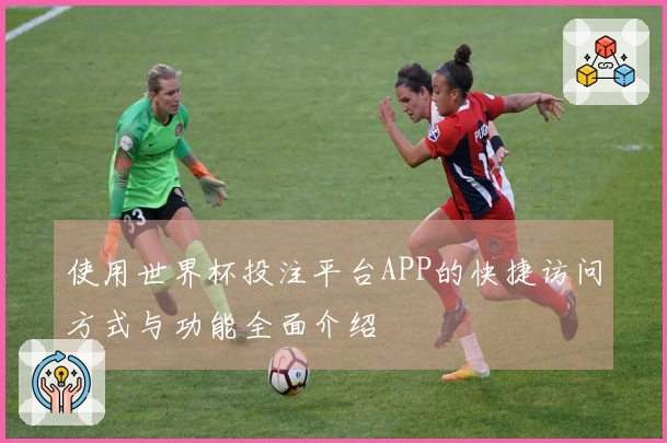 使用世界杯投注平台APP的快捷访问方式与功能全面介绍