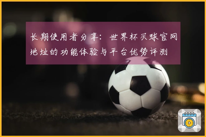 长期使用者分享：世界杯买球官网地址的功能体验与平台优势评测