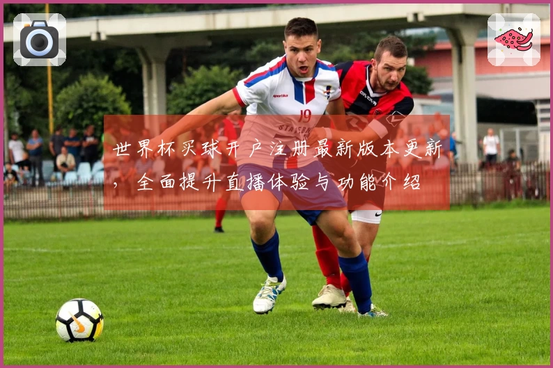 世界杯买球开户注册最新版本更新，全面提升直播体验与功能介绍