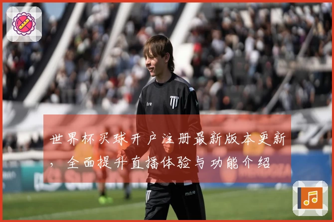 世界杯买球开户注册最新版本更新，全面提升直播体验与功能介绍