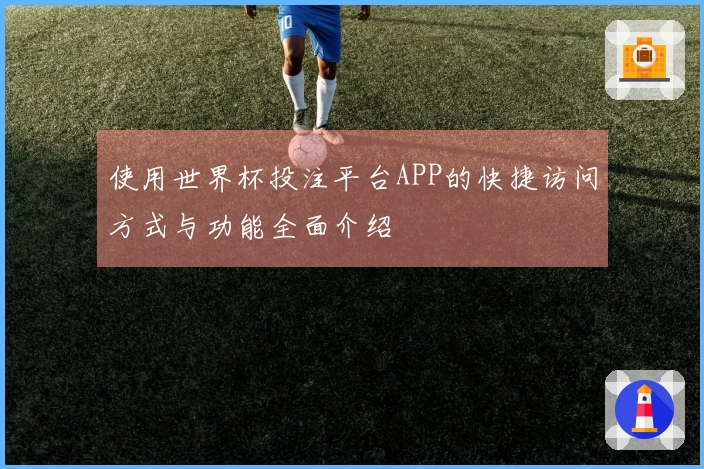 使用世界杯投注平台APP的快捷访问方式与功能全面介绍
