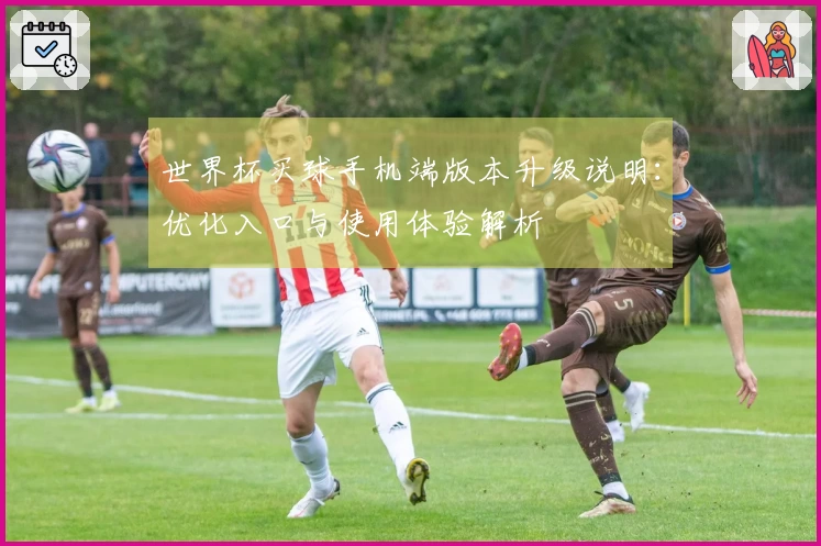 世界杯买球手机端版本升级说明：优化入口与使用体验解析