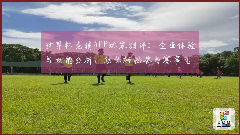 世界杯竞猜APP玩家测评：全面体验与功能分析，助你轻松参与赛事竞猜