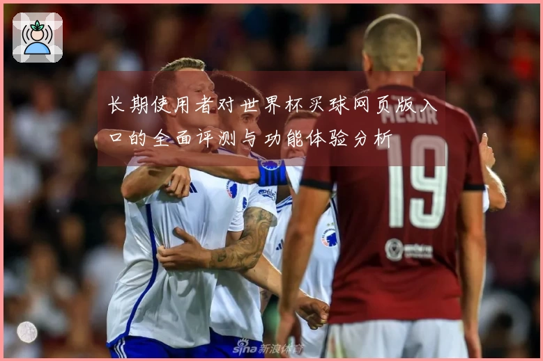 长期使用者对世界杯买球网页版入口的全面评测与功能体验分析
