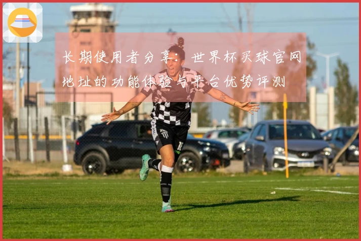 长期使用者分享：世界杯买球官网地址的功能体验与平台优势评测