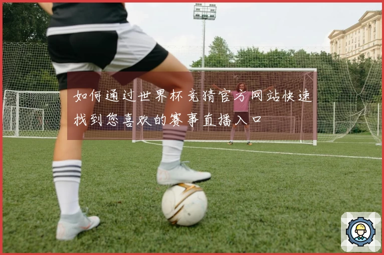 如何通过世界杯竞猜官方网站快速找到您喜欢的赛事直播入口